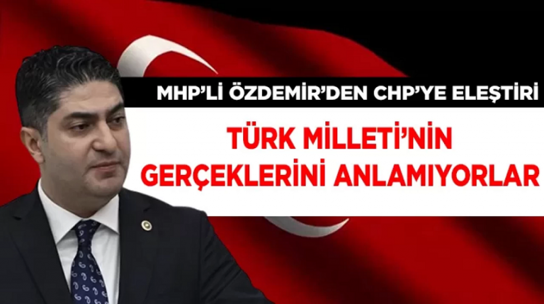 MHP'li Özdemir'den CHP'ye eleştiri Türk Milleti’nin gerçeklerini anlamayı beceremiyorlar